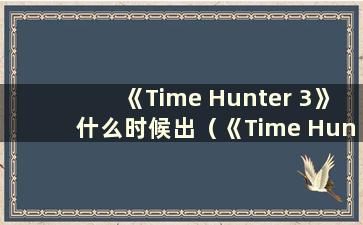 《Time Hunter 3》什么时候出（《Time Hunter 3》手游什么时候上线）